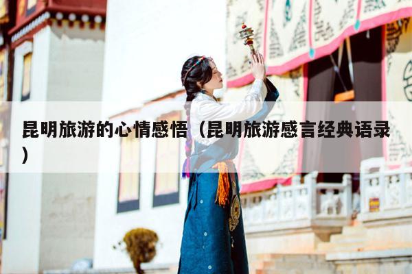 昆明旅游的心情感悟（昆明旅游感言经典语录）