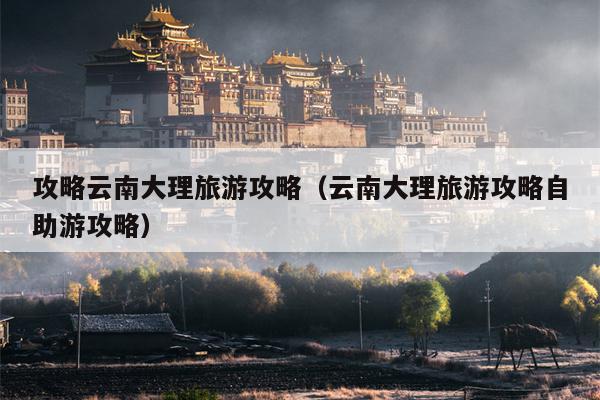 攻略云南大理旅游攻略（云南大理旅游攻略自助游攻略）