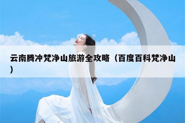 云南腾冲梵净山旅游全攻略（百度百科梵净山）