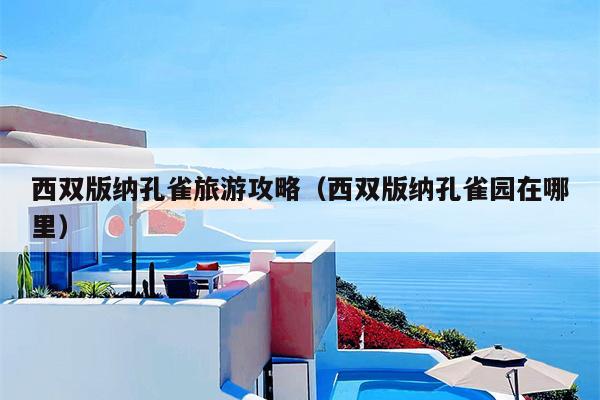 西双版纳孔雀旅游攻略（西双版纳孔雀园在哪里）