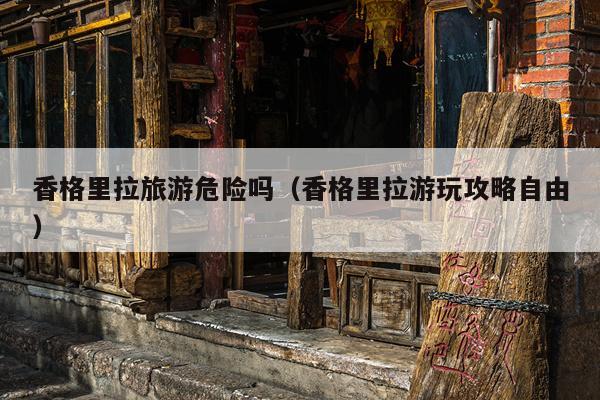 香格里拉旅游危险吗（香格里拉游玩攻略自由）