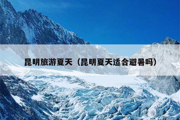 昆明旅游夏天（昆明夏天适合避暑吗）