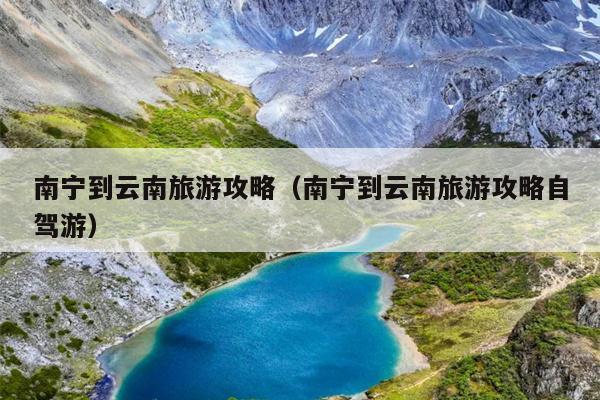 南宁到云南旅游攻略（南宁到云南旅游攻略自驾游）
