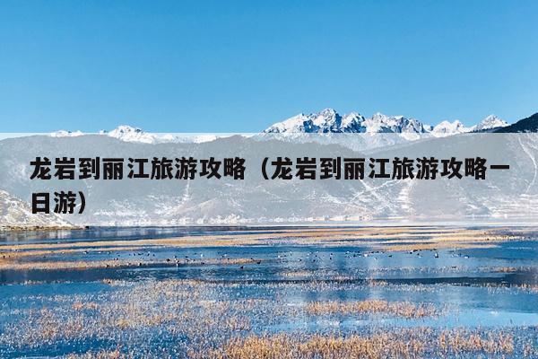 龙岩到丽江旅游攻略（龙岩到丽江旅游攻略一日游）