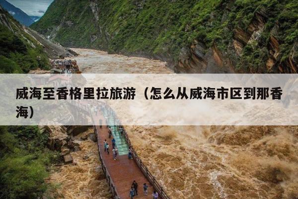 威海至香格里拉旅游（怎么从威海市区到那香海）