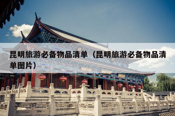 昆明旅游必备物品清单（昆明旅游必备物品清单图片）