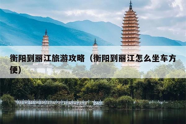 衡阳到丽江旅游攻略（衡阳到丽江怎么坐车方便）