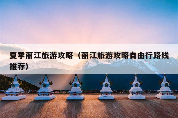 夏季丽江旅游攻略（丽江旅游攻略自由行路线推荐）