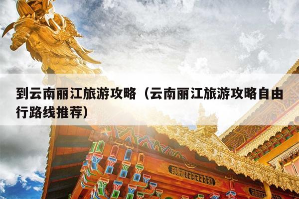 到云南丽江旅游攻略（云南丽江旅游攻略自由行路线推荐）