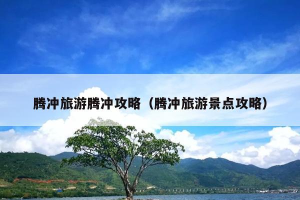 腾冲旅游腾冲攻略（腾冲旅游景点攻略）