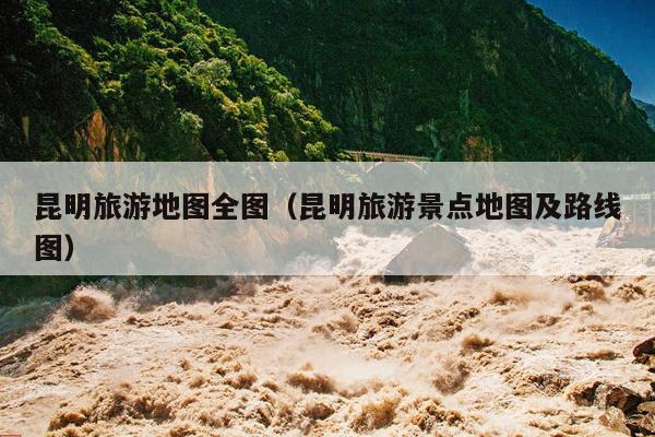 昆明旅游地图全图（昆明旅游景点地图及路线图）