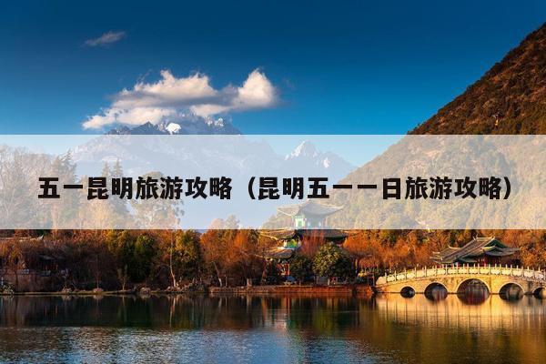 五一昆明旅游攻略（昆明五一一日旅游攻略）