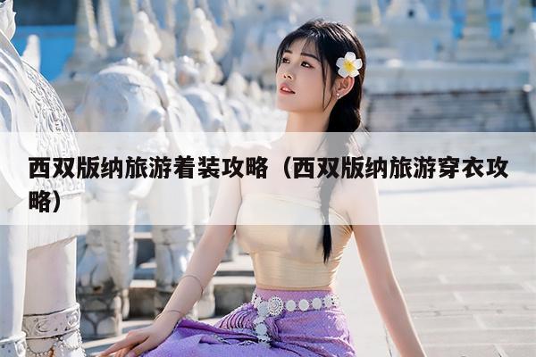 西双版纳旅游着装攻略（西双版纳旅游穿衣攻略）