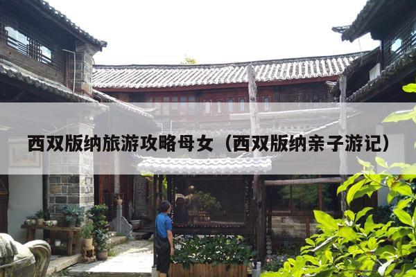 西双版纳旅游攻略母女（西双版纳亲子游记）