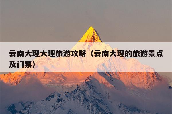 云南大理大理旅游攻略（云南大理的旅游景点及门票）