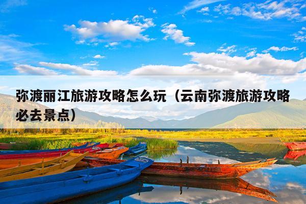 弥渡丽江旅游攻略怎么玩（云南弥渡旅游攻略必去景点）
