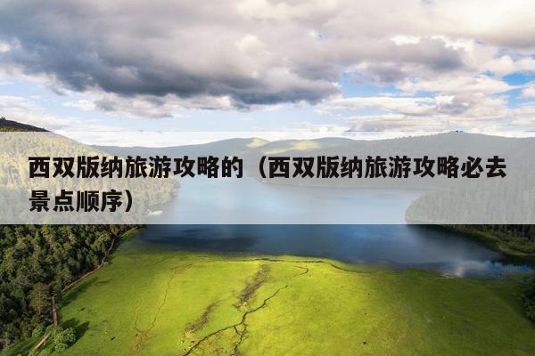 西双版纳旅游攻略的（西双版纳旅游攻略必去景点顺序）