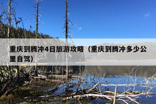 重庆到腾冲4日旅游攻略（重庆到腾冲多少公里自驾）