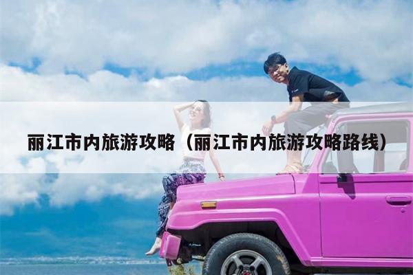 丽江市内旅游攻略（丽江市内旅游攻略路线）