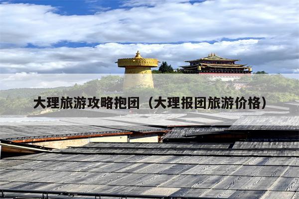 大理旅游攻略抱团（大理报团旅游价格）