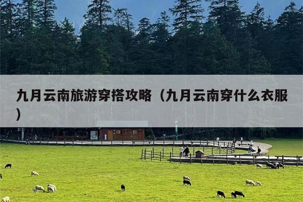 九月云南旅游穿搭攻略（九月云南穿什么衣服）
