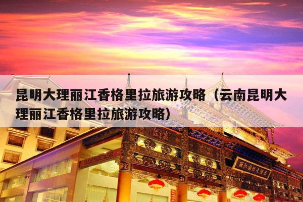 昆明大理丽江香格里拉旅游攻略（云南昆明大理丽江香格里拉旅游攻略）