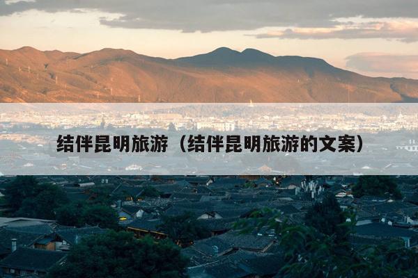 结伴昆明旅游（结伴昆明旅游的文案）