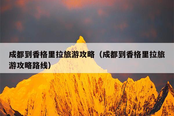 成都到香格里拉旅游攻略（成都到香格里拉旅游攻略路线）
