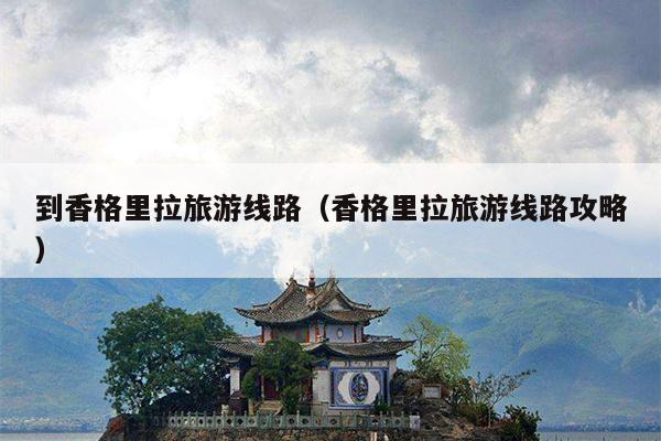到香格里拉旅游线路（香格里拉旅游线路攻略）