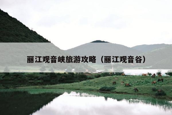 丽江观音峡旅游攻略（丽江观音谷）