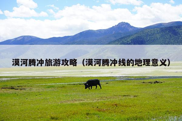 漠河腾冲旅游攻略（漠河腾冲线的地理意义）