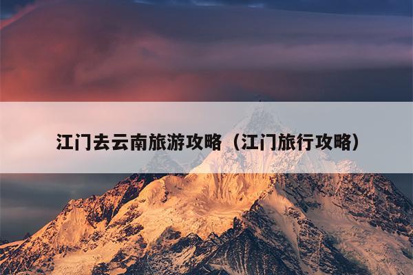 江门去云南旅游攻略（江门旅行攻略）
