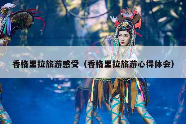 香格里拉旅游感受（香格里拉旅游心得体会）