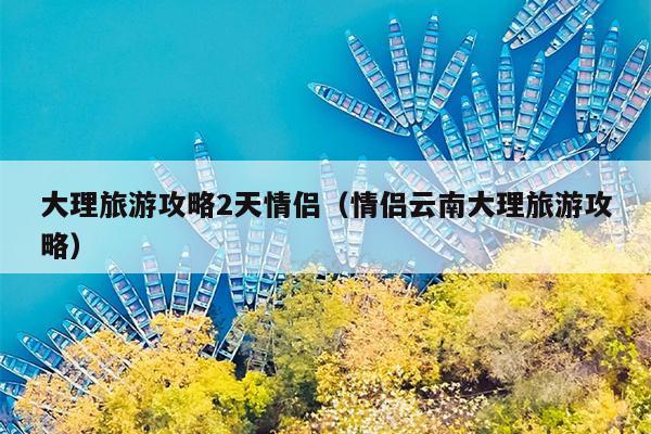大理旅游攻略2天情侣（情侣云南大理旅游攻略）