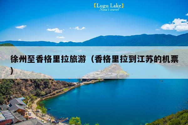 徐州至香格里拉旅游（香格里拉到江苏的机票）
