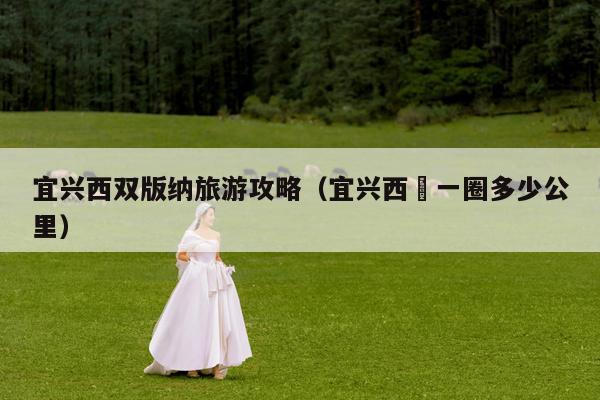 宜兴西双版纳旅游攻略（宜兴西氿一圈多少公里）