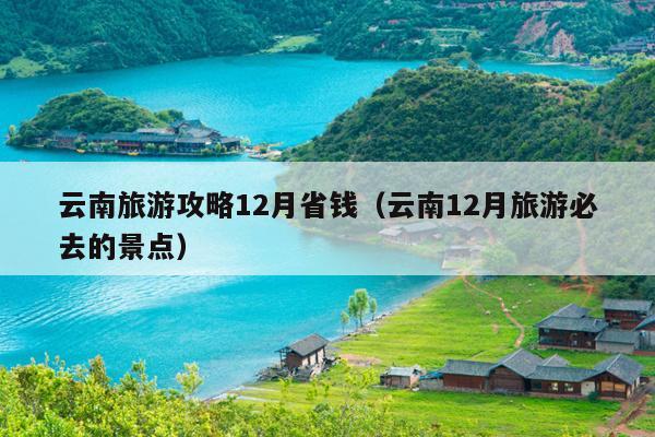 云南旅游攻略12月省钱（云南12月旅游必去的景点）