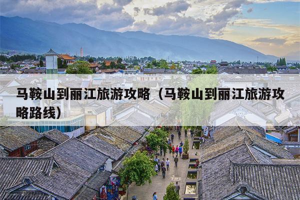 马鞍山到丽江旅游攻略（马鞍山到丽江旅游攻略路线）