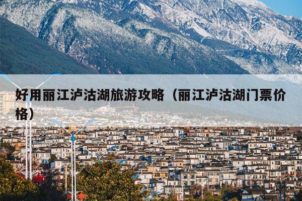 好用丽江泸沽湖旅游攻略（丽江泸沽湖门票价格）