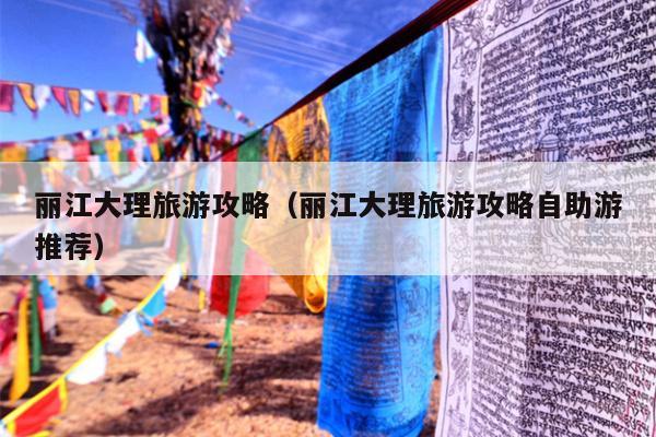 丽江大理旅游攻略（丽江大理旅游攻略自助游推荐）