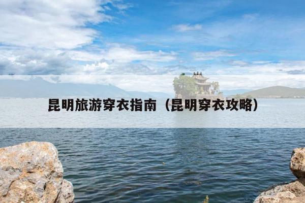 昆明旅游穿衣指南（昆明穿衣攻略）