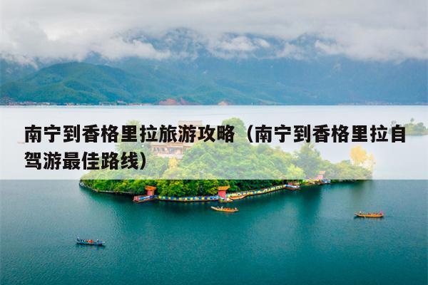 南宁到香格里拉旅游攻略（南宁到香格里拉自驾游最佳路线）