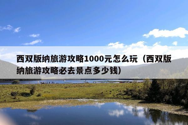 西双版纳旅游攻略1000元怎么玩（西双版纳旅游攻略必去景点多少钱）