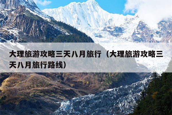 大理旅游攻略三天八月旅行（大理旅游攻略三天八月旅行路线）