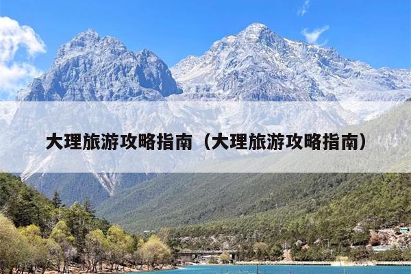 大理旅游攻略指南（大理旅游攻略指南）