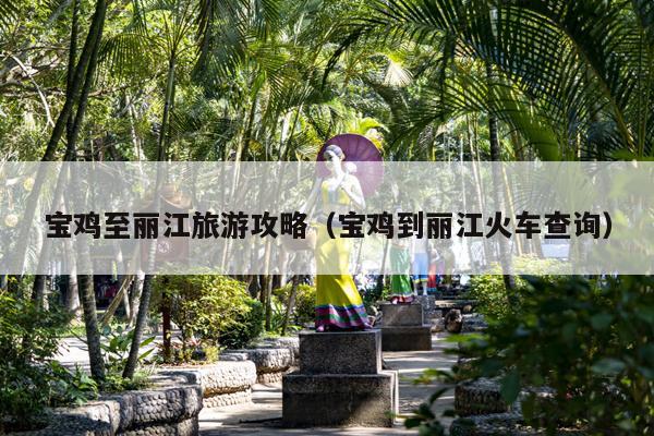 宝鸡至丽江旅游攻略（宝鸡到丽江火车查询）