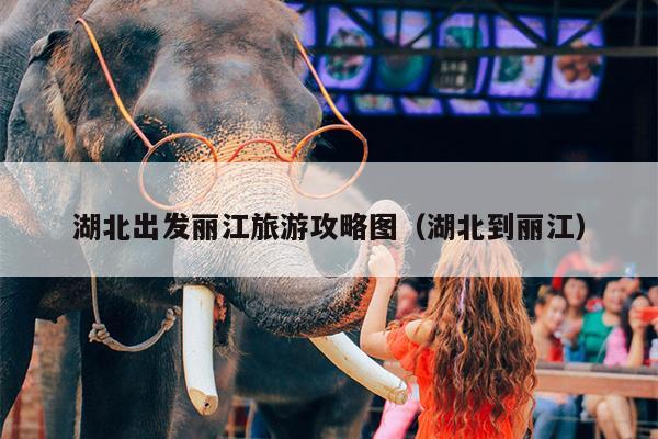 湖北出发丽江旅游攻略图（湖北到丽江）