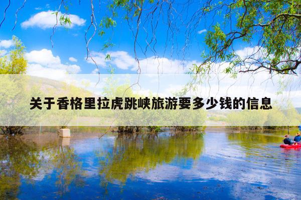 关于香格里拉虎跳峡旅游要多少钱的信息