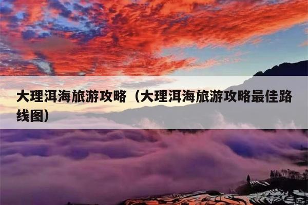 大理洱海旅游攻略（大理洱海旅游攻略最佳路线图）