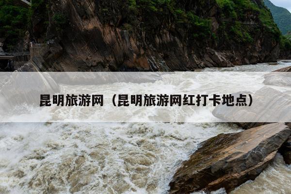 昆明旅游网（昆明旅游网红打卡地点）